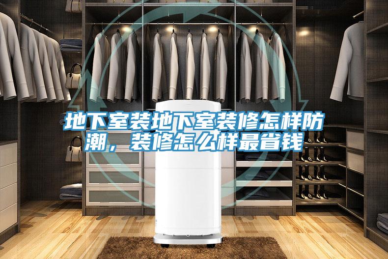 地下室装地下室装修怎样防潮，装修怎么样最省钱
