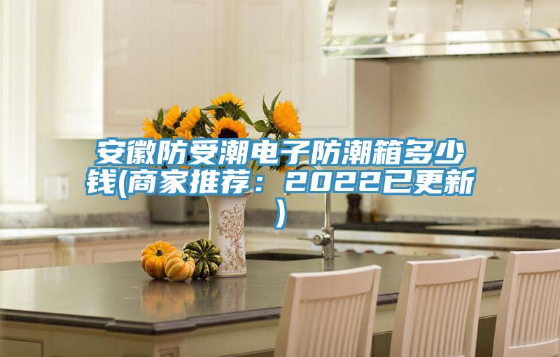 安徽防受潮电子防潮箱多少钱(商家推荐：2022已更新)