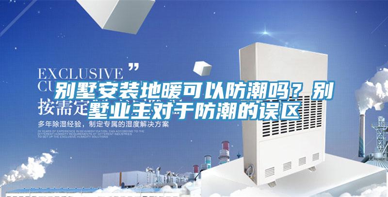 别墅安装地暖可以防潮吗？别墅业主对于防潮的误区