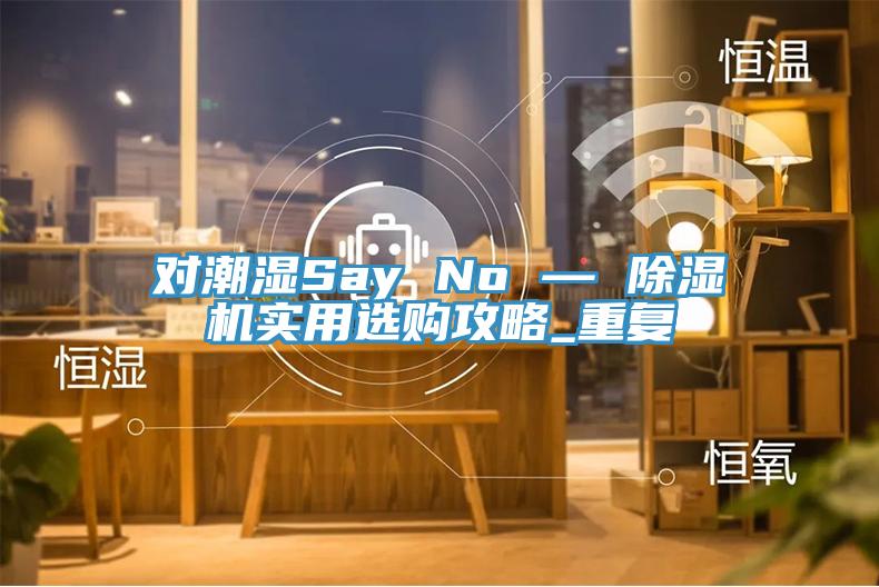 对潮湿Say No — 抖音成人版下载实用选购攻略_重复