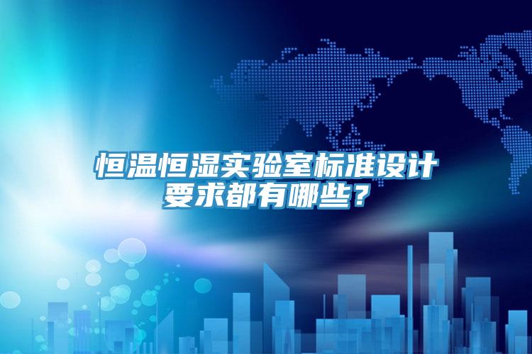 恒温恒湿实验室标准设计要求都有哪些？