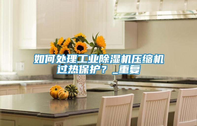 如何处理工业抖音成人版下载压缩机过热保护？_重复