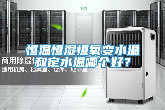 恒温恒湿恒氧变水温和定水温哪个好？