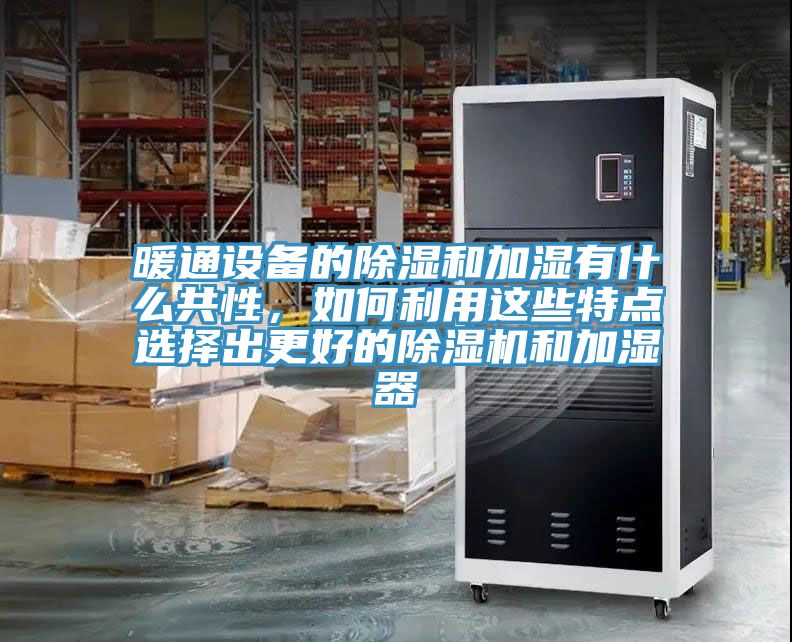 暖通设备的除湿和加湿有什么共性，如何利用这些特点选择出更好的抖音成人版下载和加湿器