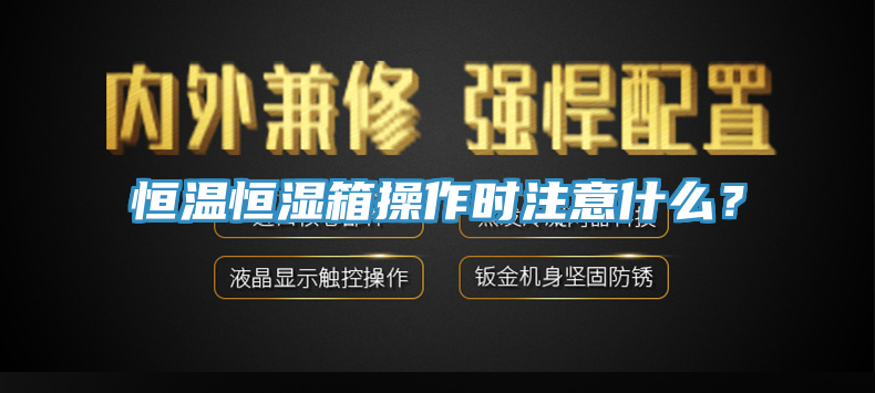 恒温恒湿箱操作时注意什么？