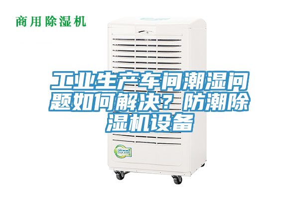 工业生产车间潮湿问题如何解决？防潮抖音成人版下载设备