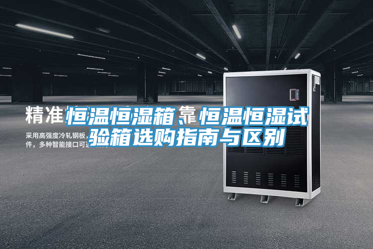 恒温恒湿箱、恒温恒湿试验箱选购指南与区别