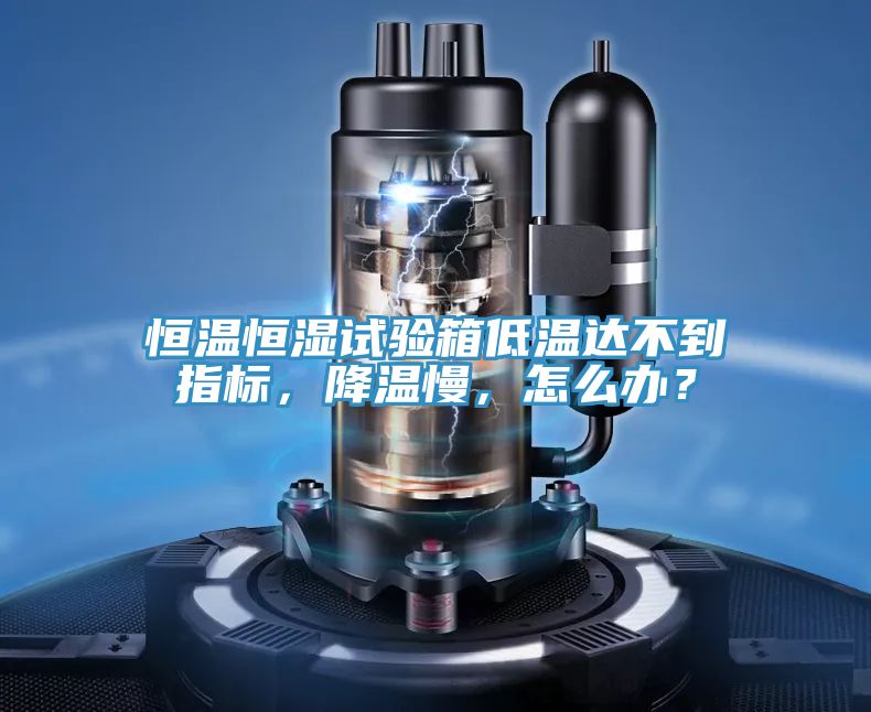 恒温恒湿试验箱低温达不到指标，降温慢，怎么办？