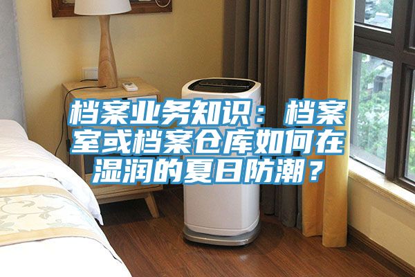 档案业务知识：档案室或档案仓库如何在湿润的夏日防潮？