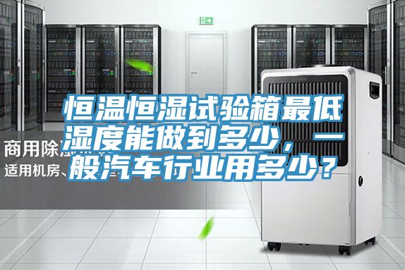 恒温恒湿试验箱最低湿度能做到多少，一般汽车行业用多少？
