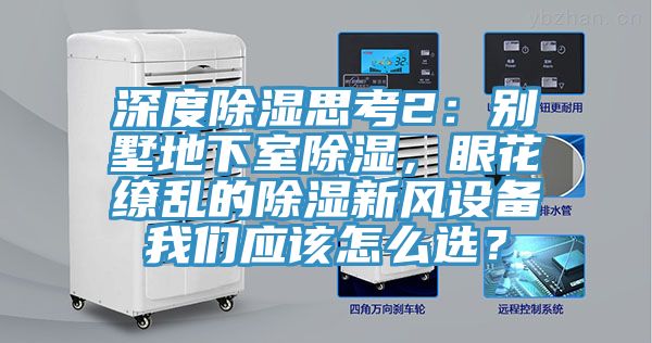 深度除湿思考2：别墅地下室除湿，眼花缭乱的除湿新风设备抖音成人版在线观看应该怎么选？