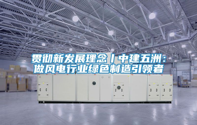 贯彻新发展理念丨中建五洲：做风电行业绿色制造引领者