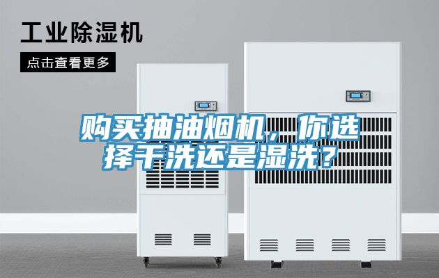 购买抽油烟机，你选择干洗还是湿洗？