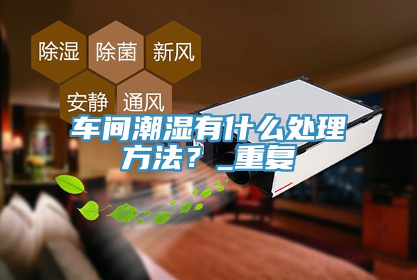 车间潮湿有什么处理方法？_重复