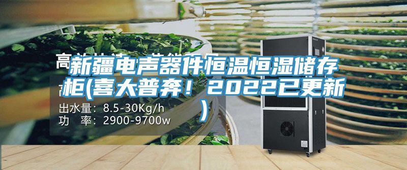 新疆电声器件恒温恒湿储存柜(喜大普奔！2022已更新)