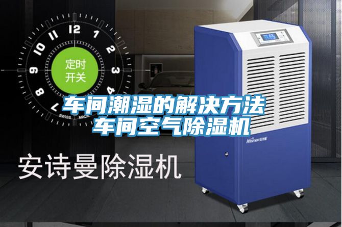 车间潮湿的解决方法 车间空气抖音成人版下载