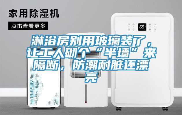 淋浴房别用玻璃装了，让工人砌个“半墙”来隔断，防潮耐脏还漂亮