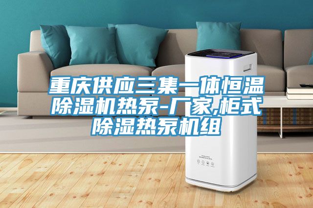 重庆供应三集一体恒温抖音成人版下载热泵-厂家,柜式除湿热泵机组