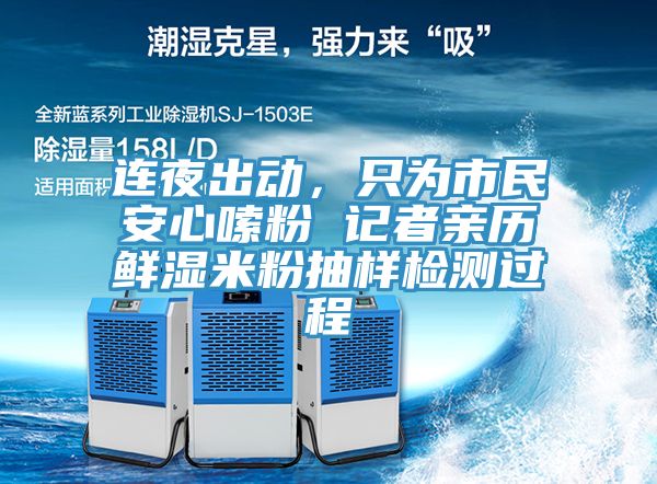 连夜出动，只为市民安心嗦粉 记者亲历鲜湿米粉抽样检测过程