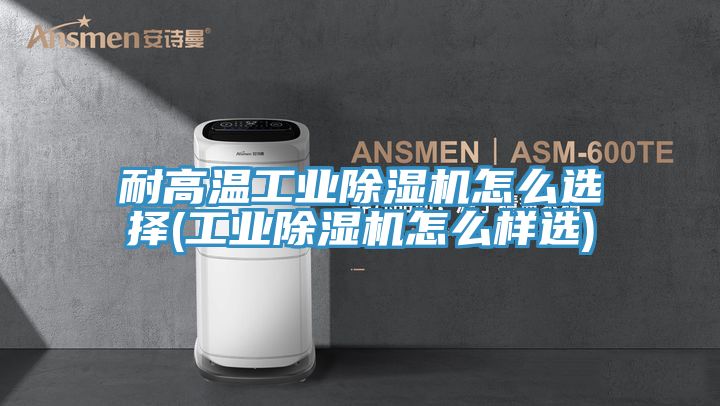 耐高温工业抖音成人版下载怎么选择(工业抖音成人版下载怎么样选)