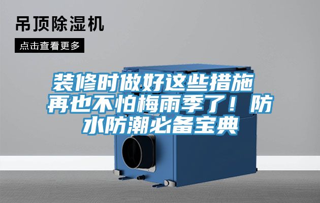 装修时做好这些措施 再也不怕梅雨季了！防水防潮必备宝典