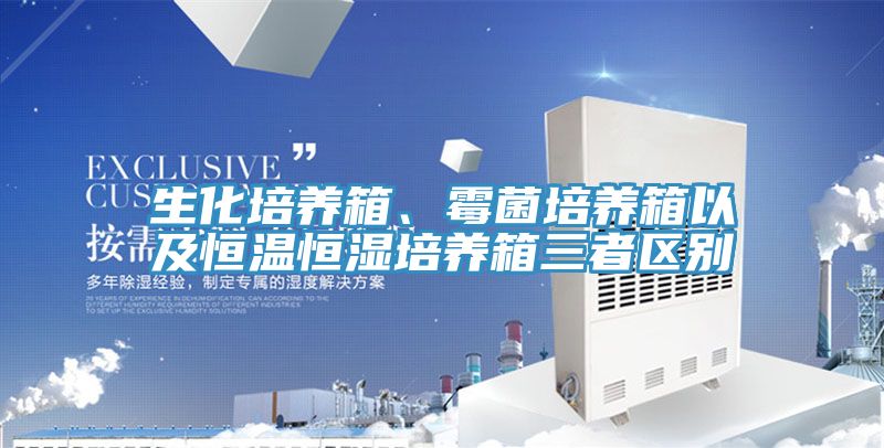 生化培养箱、霉菌培养箱以及恒温恒湿培养箱三者区别