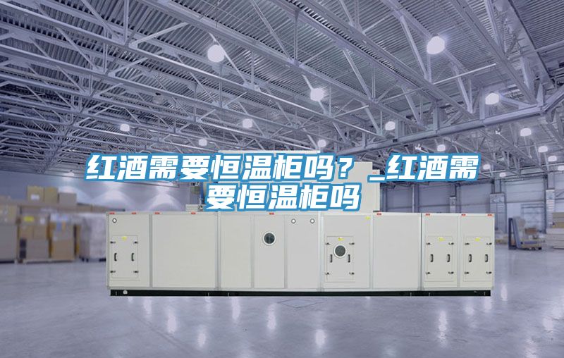 红酒需要恒温柜吗？_红酒需要恒温柜吗